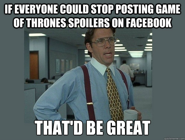 If everyone could stop posting game of thrones spoilers on facebook That'd be great  Office Space Lumbergh