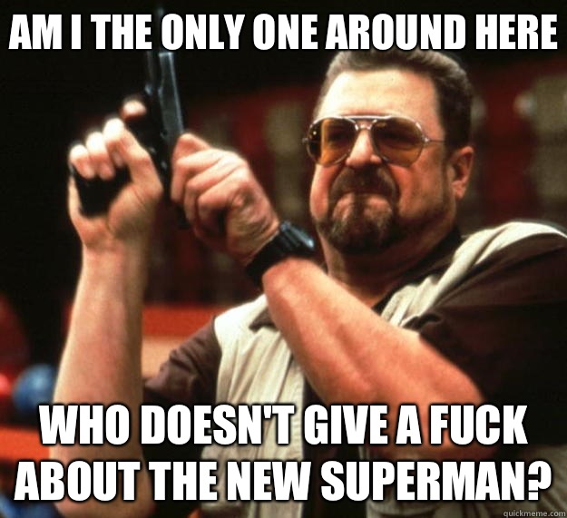 Am I the only one around here Who doesn't give a fuck about the new Superman?  Big Lebowski