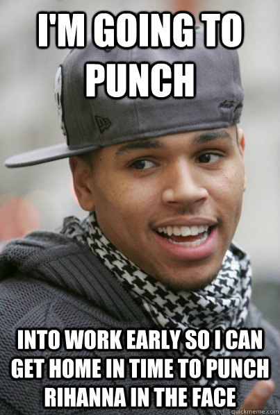 I'm going to punch into work early so i can get home in time to punch rihanna in the face  Scumbag Chris Brown