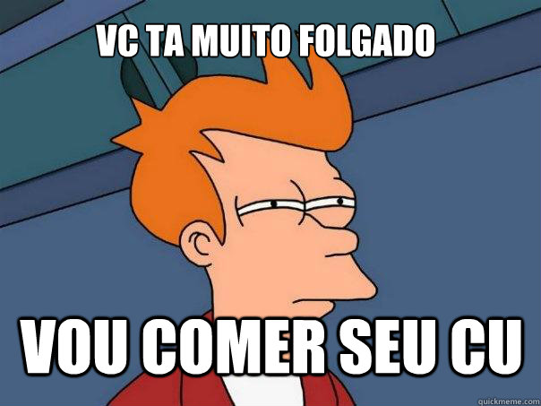 vc ta muito folgado vou comer seu cu - vc ta muito folgado vou comer seu cu  Futurama Fry