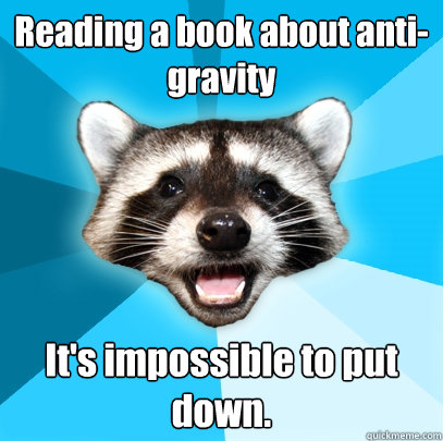 Reading a book about anti-gravity It's impossible to put down. - Reading a book about anti-gravity It's impossible to put down.  Lame Pun Coon