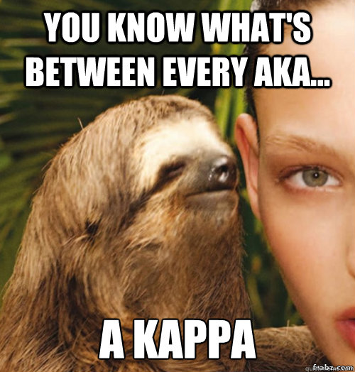 You know what's between every AKA... A Kappa  rape sloth