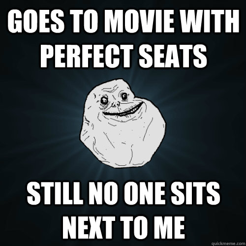 Goes to movie with perfect seats Still no one sits next to me  Forever Alone