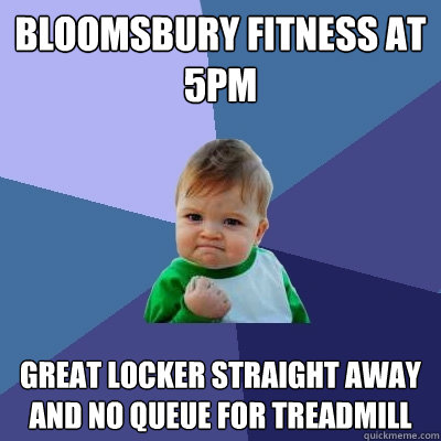 Bloomsbury Fitness at 5pm great locker straight away and no queue for treadmill  Success Kid