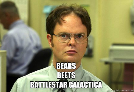  Bears 
beets
battlestar galactica  Dwight