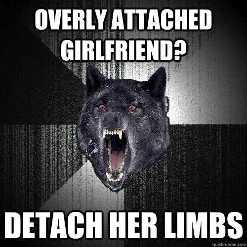 overly attached girlfriend? detach her limbs  Insanity Wolf