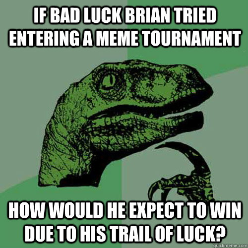 if bad luck brian tried entering a meme tournament how would he expect to win due to his trail of luck?  Philosoraptor