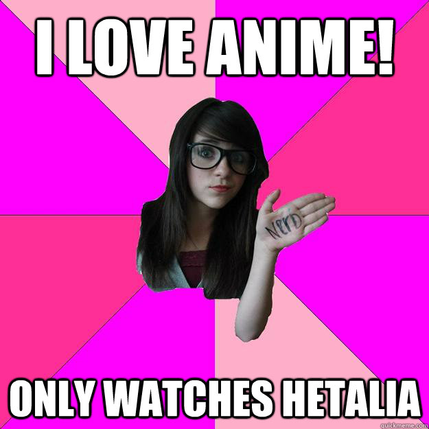 i love anime! only watches hetalia  Idiot Nerd Girl