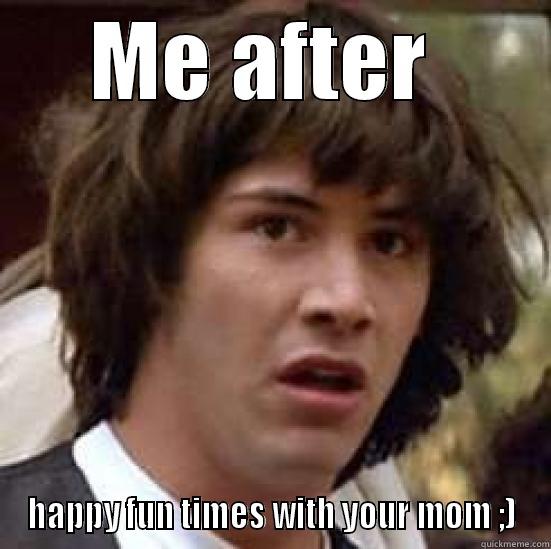 ;) winkey-face ;) - ME AFTER  HAPPY FUN TIMES WITH YOUR MOM ;) conspiracy keanu