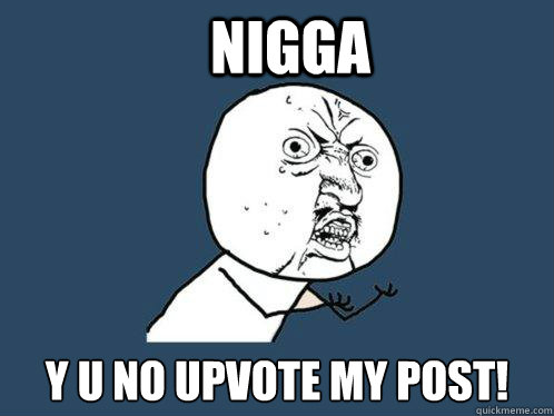 Nigga y u no upvote my post! - Nigga y u no upvote my post!  Y U No