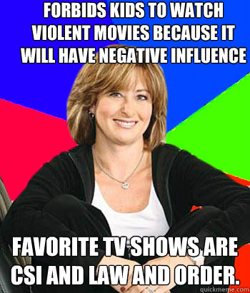 Forbids kids to watch violent movies because it will have negative influence Favorite tv shows are CSI and Law and Order. - Forbids kids to watch violent movies because it will have negative influence Favorite tv shows are CSI and Law and Order.  Sheltering Suburban Mom