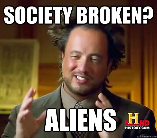 Society broken?  Aliens  Ancient Aliens