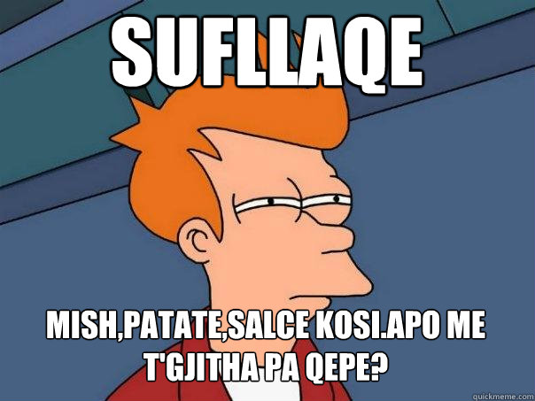 sufllaqe mish,patate,salce kosi.Apo me t'gjitha pa qepe?  Futurama Fry