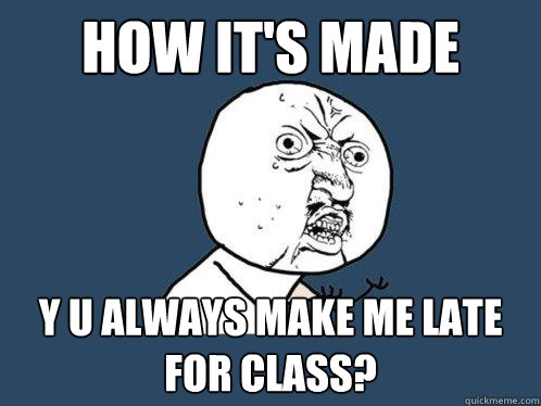 How it's made y u always make me late for class?  Y U No