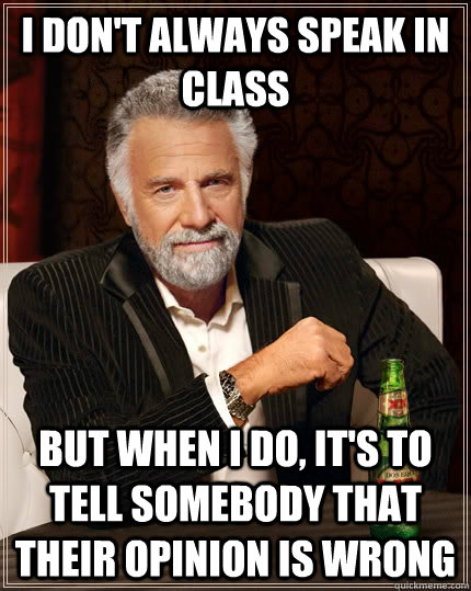 I Don't always speak in class but when i do, it's to tell somebody that their opinion is wrong - I Don't always speak in class but when i do, it's to tell somebody that their opinion is wrong  The Most Interesting Man In The World