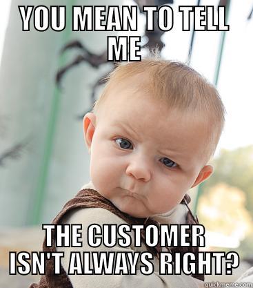 YOU MEAN TO TELL ME THE CUSTOMER ISN'T ALWAYS RIGHT? skeptical baby