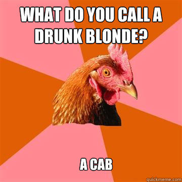 what do you call a drunk blonde? a cab  