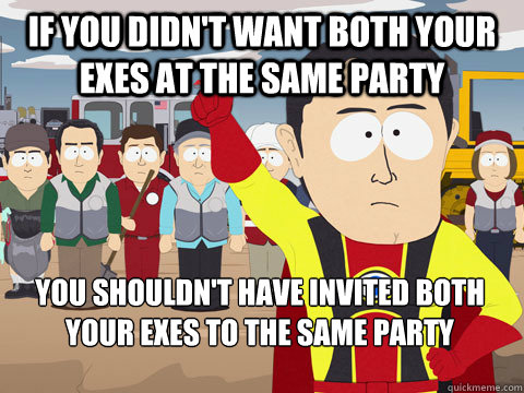 If you didn't want both your exes at the same party You shouldn't have invited both your exes to the same party - If you didn't want both your exes at the same party You shouldn't have invited both your exes to the same party  Captain Hindsight