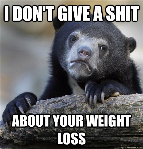 I don't give a shit about your weight loss  Confession Bear