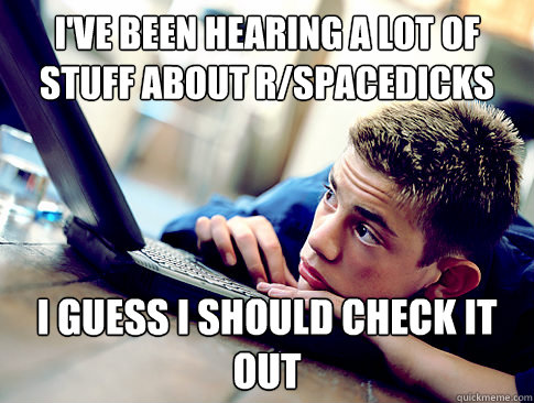 I've been hearing a lot of stuff about r/spacedicks I guess I should check it out  