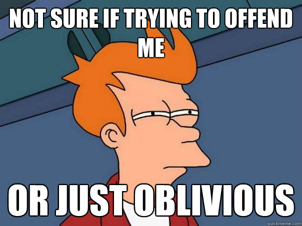 not sure if trying to offend me  or just oblivious - not sure if trying to offend me  or just oblivious  Futurama Fry