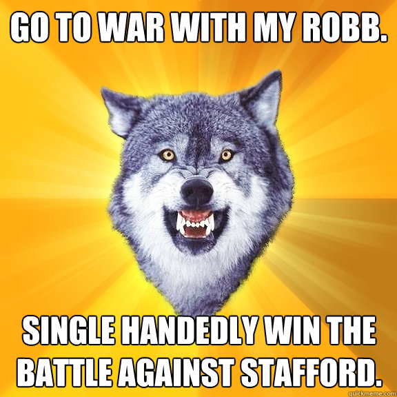 Go to war with my Robb. Single handedly win the battle against Stafford.  Courage Wolf