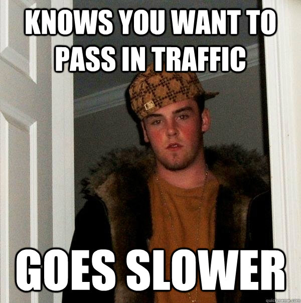 Knows you want to pass in traffic goes slower - Knows you want to pass in traffic goes slower  Scumbag Steve