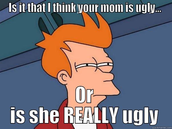 Ugly mom - IS IT THAT I THINK YOUR MOM IS UGLY... OR IS SHE REALLY UGLY Futurama Fry