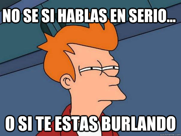 No Se si hablas en serio... O SI TE ESTAS BURLANDO - No Se si hablas en serio... O SI TE ESTAS BURLANDO  Futurama Fry