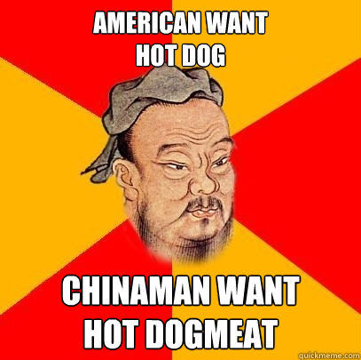 american want 
hot dog chinaman want 
hot dogmeat  Confucius says