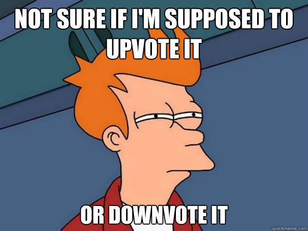 Not sure if I'm supposed to upvote it Or downvote it  Futurama Fry