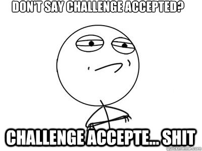 don't say challenge accepted? CHALLENGE ACCEPTE... shit - don't say challenge accepted? CHALLENGE ACCEPTE... shit  challengeaccepted