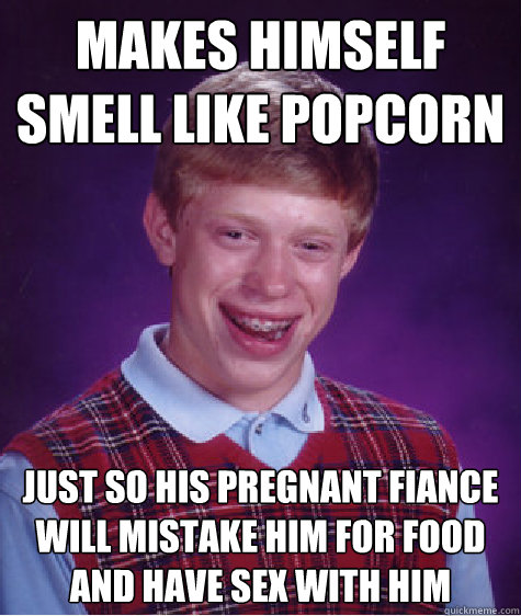 Makes himself smell like popcorn Just so his pregnant fiancée will mistake him for food and have sex with him  Bad Luck Brian