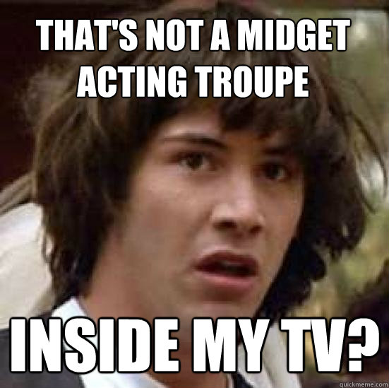 That's not a midget acting troupe inside my TV?  conspiracy keanu