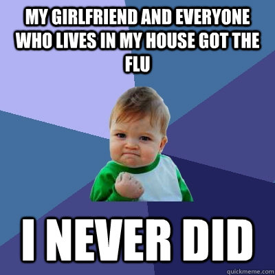 My girlfriend and everyone who lives in my house got the flu I never did  Success Kid