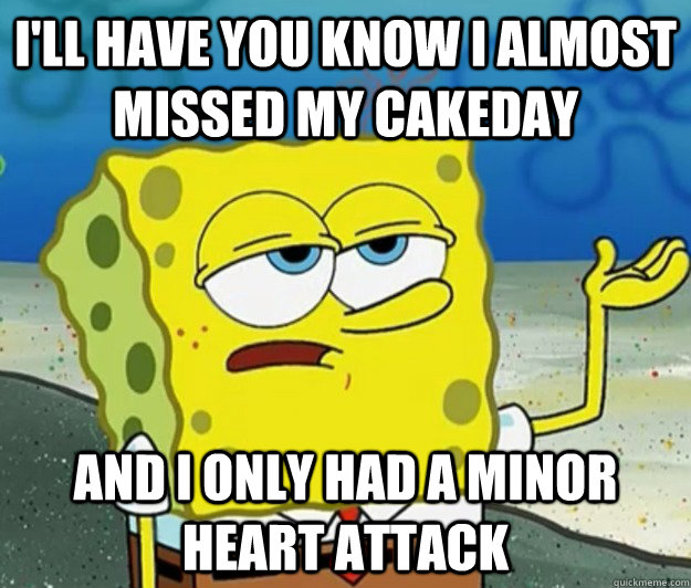 i'll have you know i almost missed my cakeday and I only had a minor heart attack  Tough Spongebob