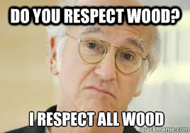 Do you respect wood?  I Respect all wood  