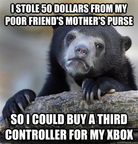 I stole 50 dollars from my poor friend's mother's purse So I could buy a third controller for my Xbox  Confession Bear