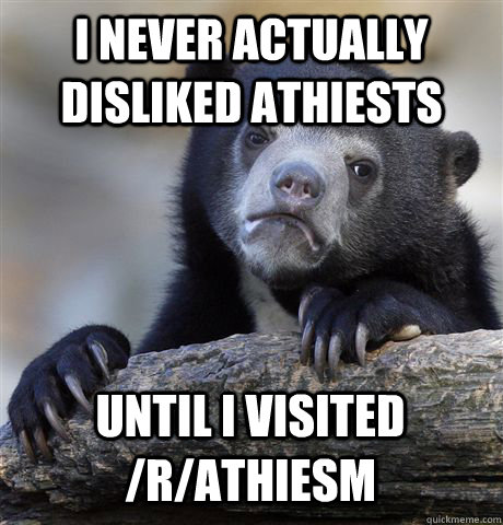 I never actually disliked athiests Until I visited /r/athiesm  Confession Bear