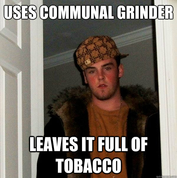 Uses communal grinder leaves it full of tobacco  Scumbag Steve