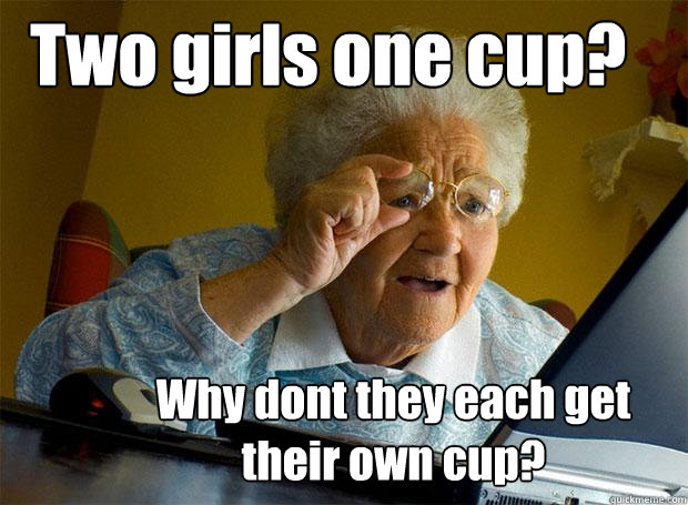 Two girls one cup? Why dont they each get their own cup?  Grandma finds the Internet