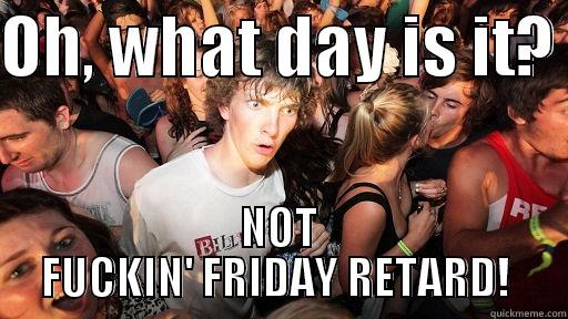 OH, WHAT DAY IS IT?  NOT FUCKIN' FRIDAY RETARD!  Sudden Clarity Clarence