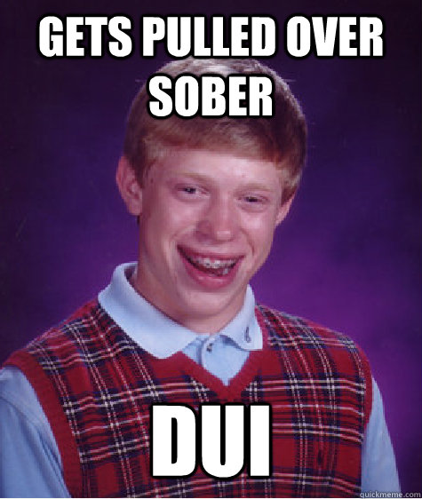 Gets pulled over sober DUI  Bad Luck Brian