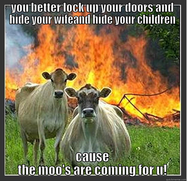 YOU BETTER LOCK UP YOUR DOORS AND HIDE YOUR WIFEAND HIDE YOUR CHILDREN CAUSE THE MOO'S ARE COMING FOR U! Evil cows