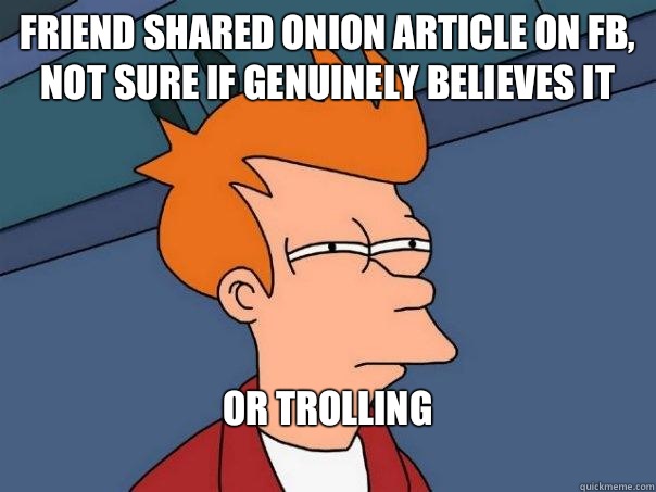 Friend shared Onion article on FB,
Not sure if genuinely believes it Or trolling
  Futurama Fry