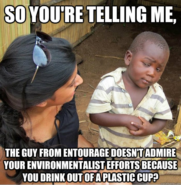 So you're telling me, The guy from Entourage doesn't admire your environmentalist efforts because you drink out of a plastic cup?  - So you're telling me, The guy from Entourage doesn't admire your environmentalist efforts because you drink out of a plastic cup?   Skeptical Third World Kid