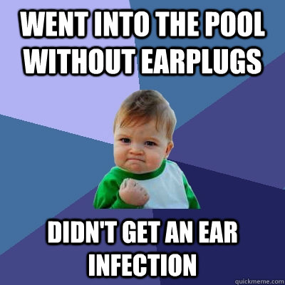 Went into the pool without earplugs Didn't get an ear infection  Success Kid