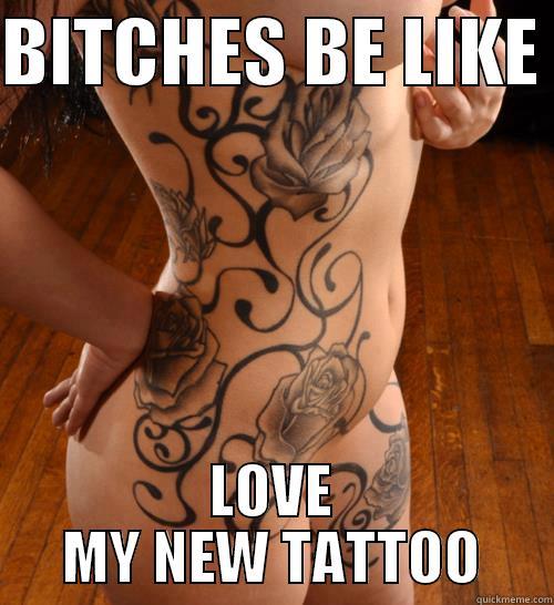 New Tattoo - BITCHES BE LIKE  LOVE MY NEW TATTOO Misc