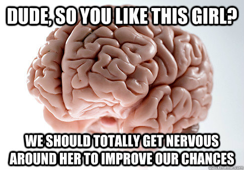 dude, so you like this girl? we should totally get nervous around her to improve our chances  Scumbag Brain