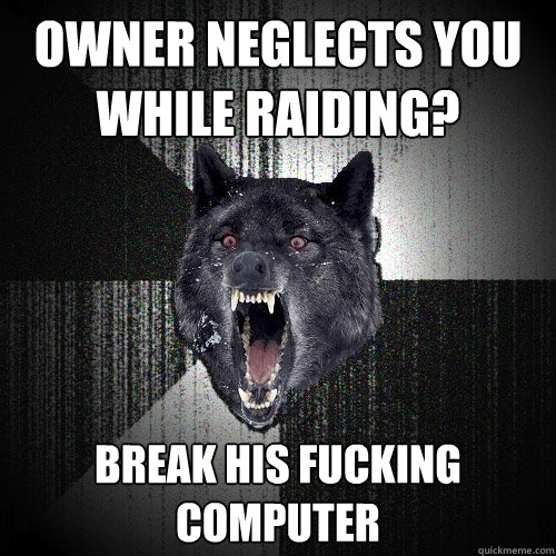 Owner neglects you while raiding? BREAK HIS FUCKING COMPUTER  Insanity Wolf